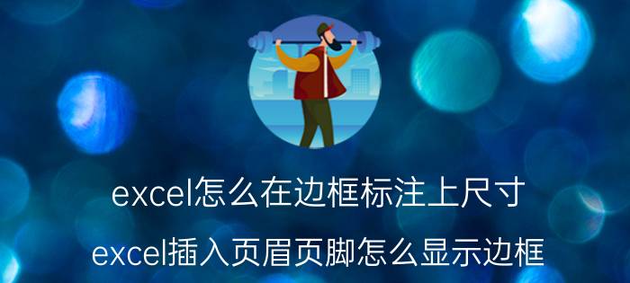 excel怎么在边框标注上尺寸 excel插入页眉页脚怎么显示边框？